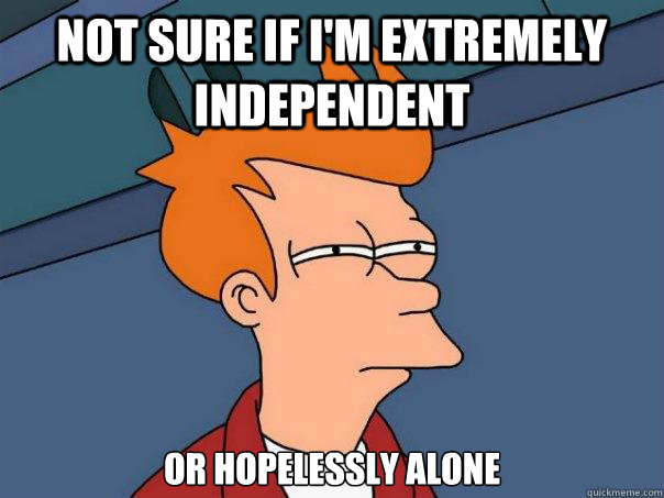 not sure if I'm extremely independent or hopelessly alone - not sure if I'm extremely independent or hopelessly alone  Futurama Fry