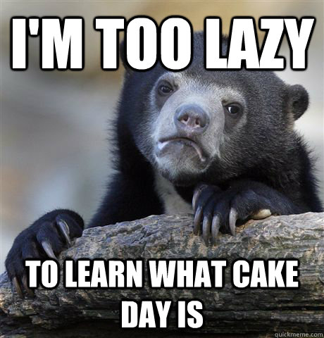 I'm too lazy to learn what cake day is  Confession Bear
