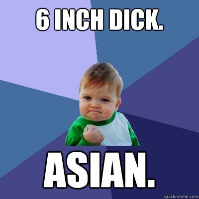6 inch dick. asian.  Success Kid