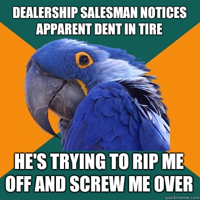 Dealership salesman notices apparent dent in tire  He's trying to rip me off and screw me over  Paranoid Parrot