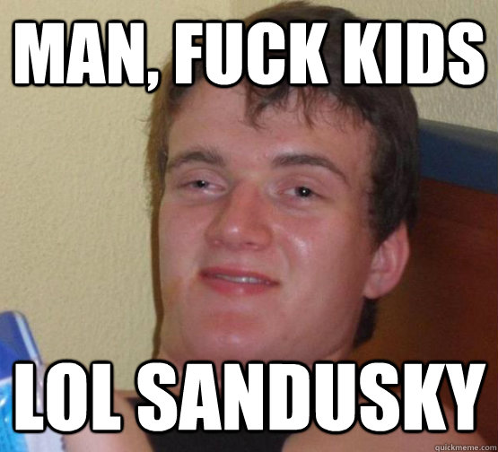 Man, fuck kids lol sandusky  