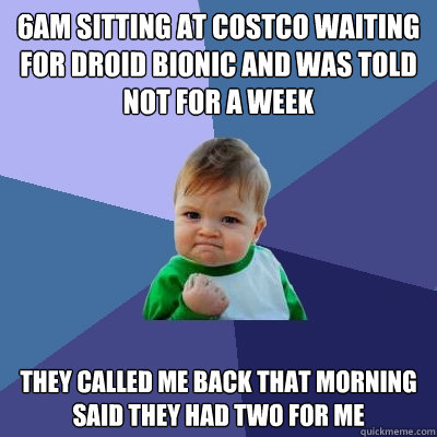 6am sitting at Costco waiting for Droid Bionic and was told not for a week They called me back that morning said they had two for me  Success Kid