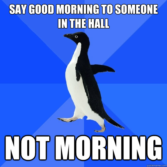 say good morning to someone in the hall not morning  Socially Awkward Penguin