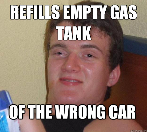 refills empty gas tank  of the wrong car  10 Guy