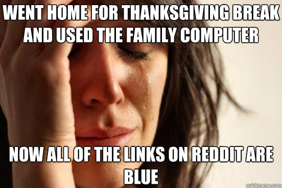Went home for Thanksgiving break and used the family computer now all of the links on Reddit are blue  First World Problems