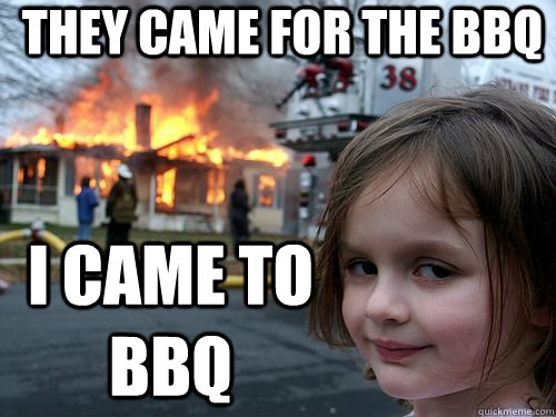 They came for the BBQ I came to BBQ  