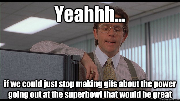 Yeahhh... if we could just stop making gifs about the power going out at the superbowl that would be great  officespace