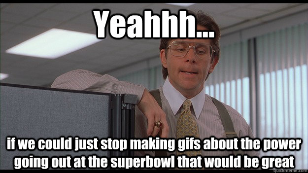 Yeahhh... if we could just stop making gifs about the power going out at the superbowl that would be great - Yeahhh... if we could just stop making gifs about the power going out at the superbowl that would be great  officespace