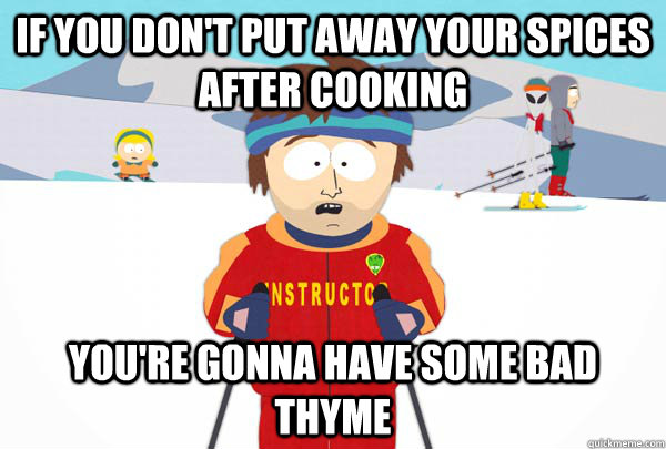 If you don't put away your spices after cooking You're gonna have some bad thyme  Super Cool Ski Instructor