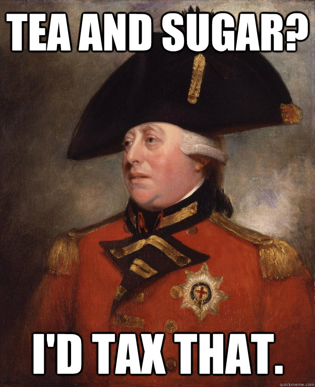 Tea and sugar? I'd tax that. - Tea and sugar? I'd tax that.  King George III