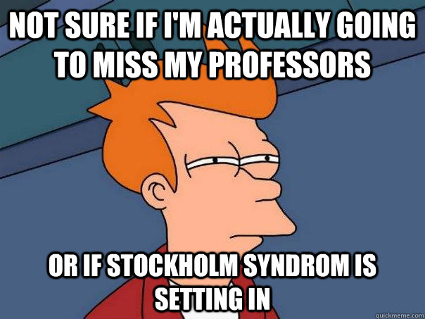 Not sure if I'm actually going to miss my professors Or if stockholm syndrom is setting in  Futurama Fry