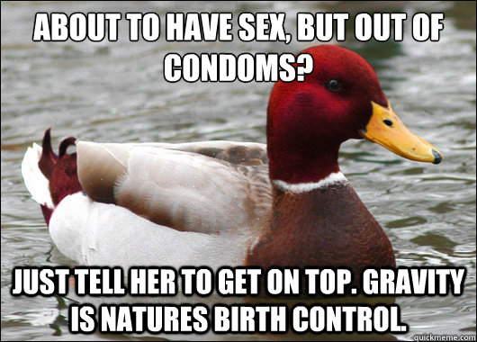 about to have sex, but out of condoms?
 Just tell her to get on top. Gravity is natures birth control.  Malicious Advice Mallard