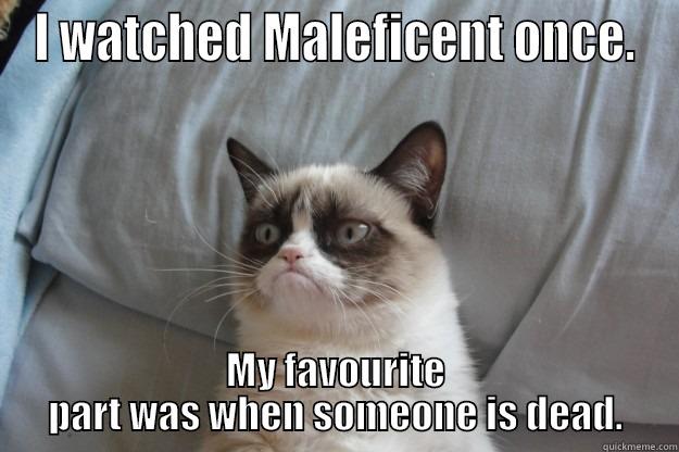 I WATCHED MALEFICENT ONCE. MY FAVOURITE PART WAS WHEN SOMEONE IS DEAD. Grumpy Cat