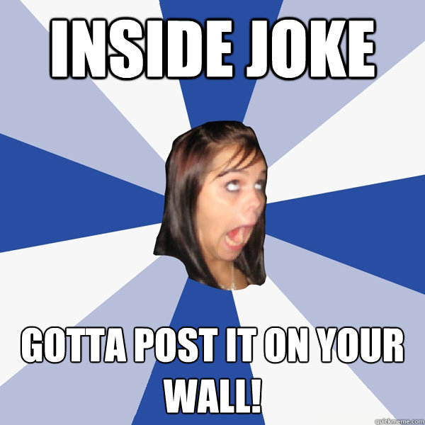 Inside Joke Gotta post it on your wall!  Annoying Facebook Girl