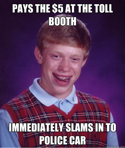 Pays the $5 at the toll booth immediately slams in to police car  Bad Luck Brian