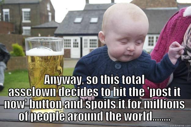  ANYWAY, SO THIS TOTAL ASSCLOWN DECIDES TO HIT THE 'POST IT NOW' BUTTON AND SPOILS IT FOR MILLIONS OF PEOPLE AROUND THE WORLD........ drunk baby