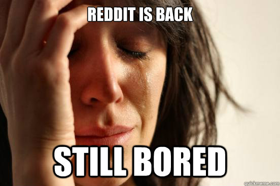 Reddit is back Still bored  First World Problems