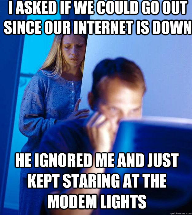 I asked if we could go out since our internet is down He ignored me and just kept staring at the modem lights  Redditors Wife