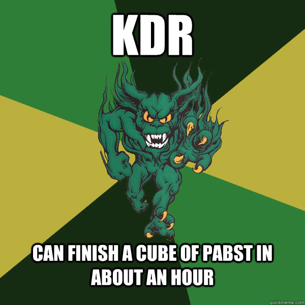 Kdr can finish a cube of pabst in about an hour  Green Terror