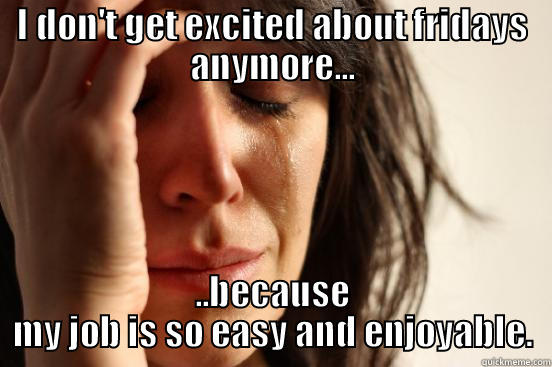 I DON'T GET EXCITED ABOUT FRIDAYS ANYMORE... ..BECAUSE MY JOB IS SO EASY AND ENJOYABLE. First World Problems