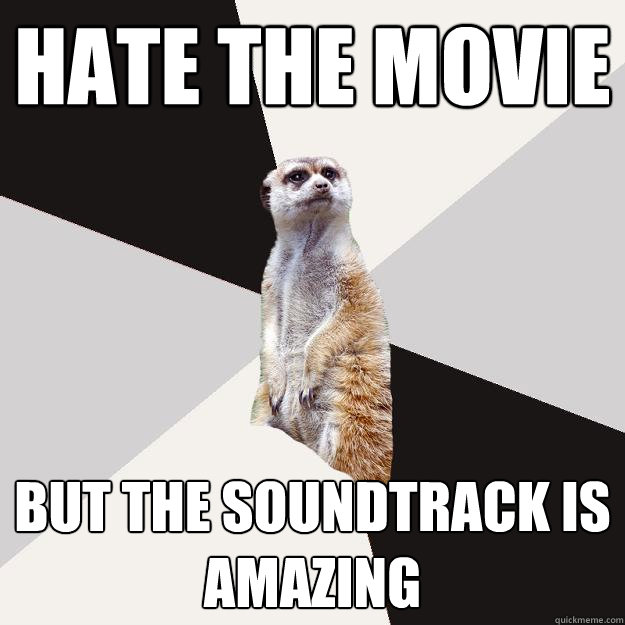 hate the movie but the soundtrack is amazing - hate the movie but the soundtrack is amazing  Musically inclined meerkat