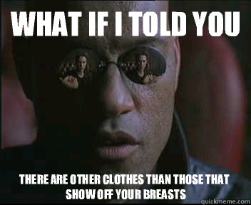 What if I told you There are other clothes than those that show off your breasts  Morpheus SC