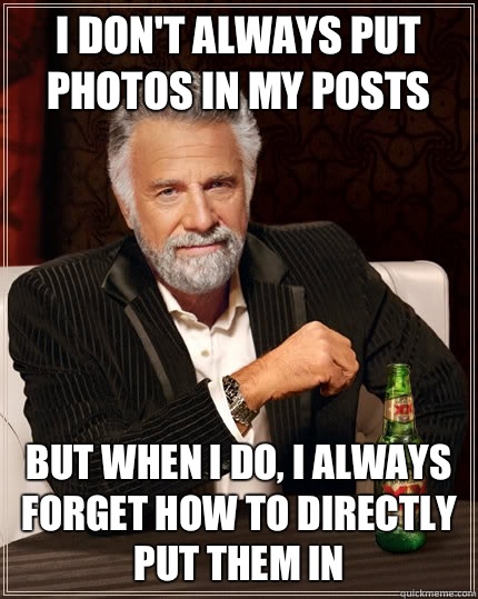 I don't always put photos in my posts but when I do, i always forget how to directly put them in  The Most Interesting Man In The World