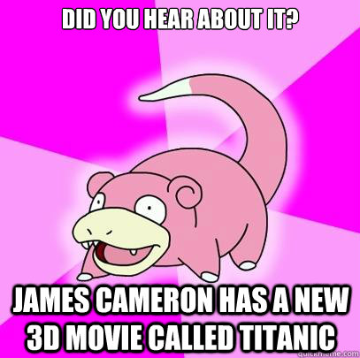 Did you hear about it? James Cameron has a new 3d movie called TITanic   Slowpoke