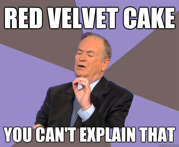 red velvet cake you can't explain that  Bill O Reilly