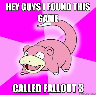 Hey guys I found this game called Fallout 3 - Hey guys I found this game called Fallout 3  Slowpoke