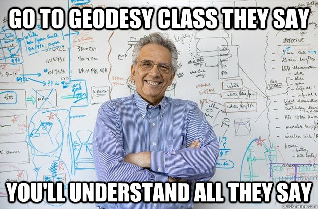 Go to Geodesy class they say You'll understand all they say - Go to Geodesy class they say You'll understand all they say  Engineering Professor