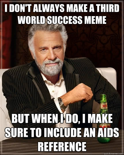 I don't always make a third world success meme but when I do, i make sure to include an aids reference - I don't always make a third world success meme but when I do, i make sure to include an aids reference  The Most Interesting Man In The World