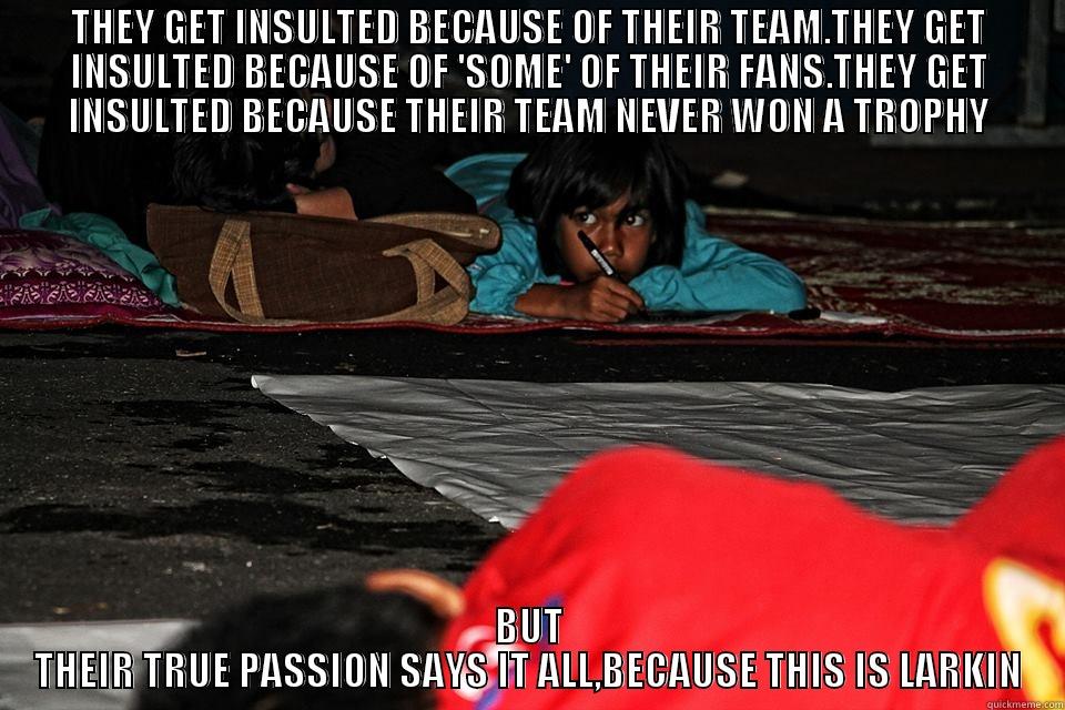 this is larkin - THEY GET INSULTED BECAUSE OF THEIR TEAM.THEY GET INSULTED BECAUSE OF 'SOME' OF THEIR FANS.THEY GET INSULTED BECAUSE THEIR TEAM NEVER WON A TROPHY BUT THEIR TRUE PASSION SAYS IT ALL,BECAUSE THIS IS LARKIN Misc
