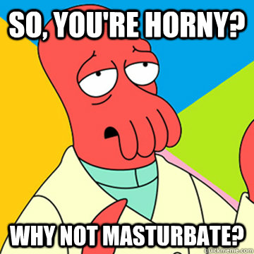 so, You're horny? Why Not masturbate?  Zoidberg