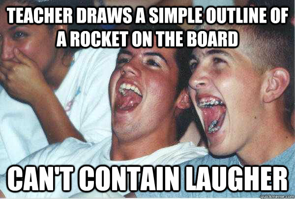 Teacher draws a simple outline of a rocket on the board Can't contain laugher  Immature Highschoolers