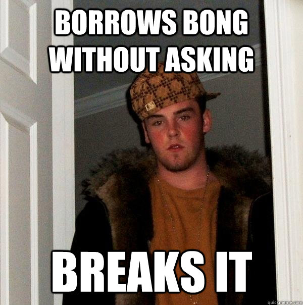 Borrows bong without asking breaks it  Scumbag Steve