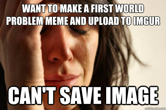 Want to make a first world problem meme and upload to imgur can't save image  First World Problems