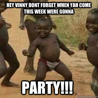 hey vinny dont forget when yah come this week were gonna  Party!!!  Its friday niggas