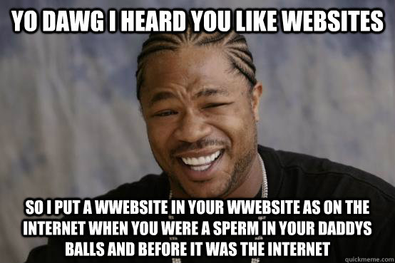 Yo Dawg I heard you like websites So I put a wwebsite in your wwebsite as on the internet when you were a sperm in your daddys balls and before it was the internet  YO DAWG