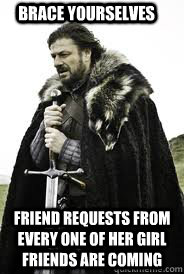 Brace Yourselves Friend requests from every one of her girl friends are coming - Brace Yourselves Friend requests from every one of her girl friends are coming  Brace Yourselves
