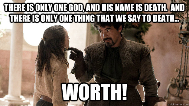 There is only one god, and his name is death.  And there is only one thing that we say to Death... WORTH! - There is only one god, and his name is death.  And there is only one thing that we say to Death... WORTH!  Syrio Forel what do we say
