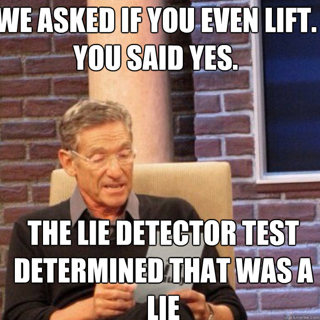 we asked if you even lift. you said yes. the lie detector test determined that was a lie - we asked if you even lift. you said yes. the lie detector test determined that was a lie  Maury