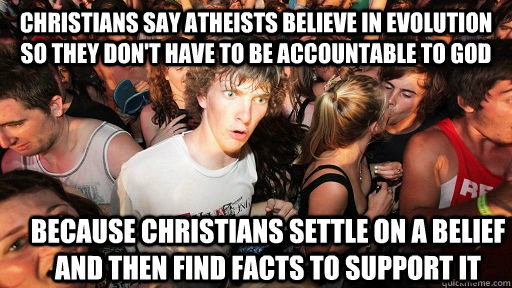 Christians say atheists believe in evolution so they don't have to be accountable to god because christians settle on a belief and then find facts to support it  Sudden Clarity Clarence