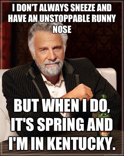 I don't always sneeze and have an unstoppable runny nose But when I do, it's Spring and I'm in Kentucky.  The Most Interesting Man In The World