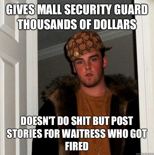 Gives mall security guard thousands of dollars  Doesn't do shit but post stories for waitress who got fired  Scumbag Steve