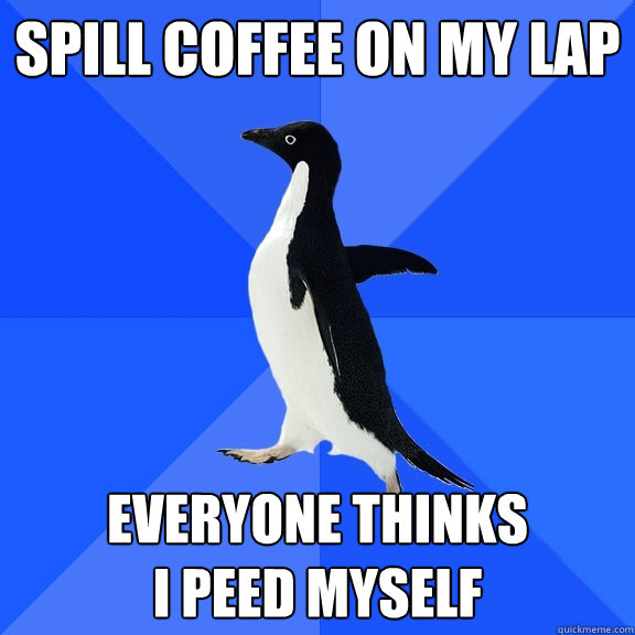 spill coffee on my lap everyone thinks 
I peed myself  Socially Awkward Penguin