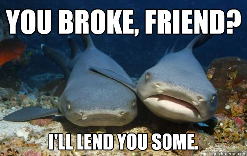 you broke, friend? i'll lend you some.  Compassionate Shark Friend