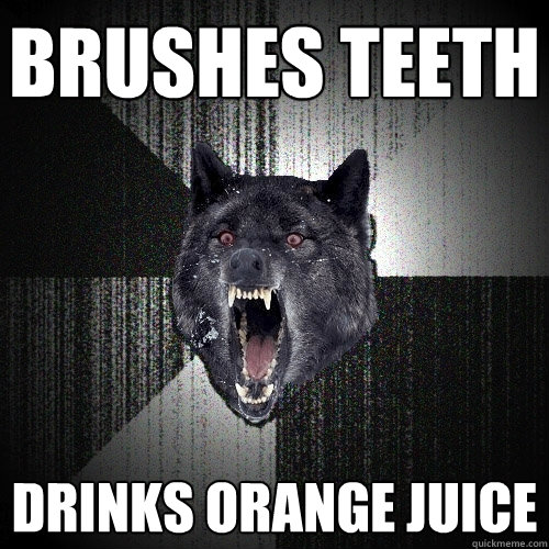 brushes teeth drinks orange juice  Insanity Wolf