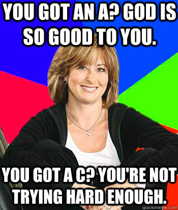 You got an a? God is so good to you. you got a c? you're not trying hard enough.  Sheltering Suburban Mom