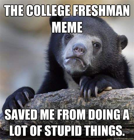 The college freshman meme saved me from doing a lot of stupid things. - The college freshman meme saved me from doing a lot of stupid things.  Confession Bear